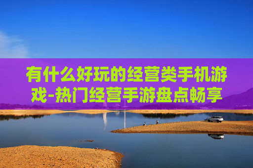 有什么好玩的经营类手机游戏-热门经营手游盘点畅享趣味游戏体验