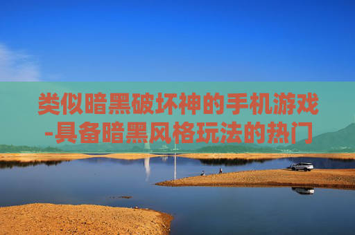 类似暗黑破坏神的手机游戏-具备暗黑风格玩法的热门手游推荐