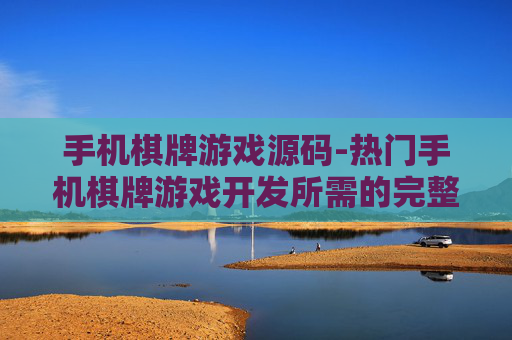 手机棋牌游戏源码-热门手机棋牌游戏开发所需的完整源码