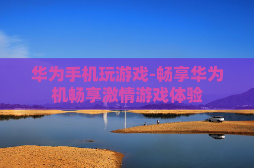 华为手机玩游戏-畅享华为机畅享激情游戏体验