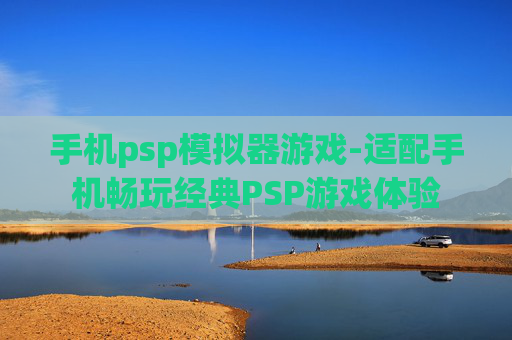 手机psp模拟器游戏-适配手机畅玩经典PSP游戏体验