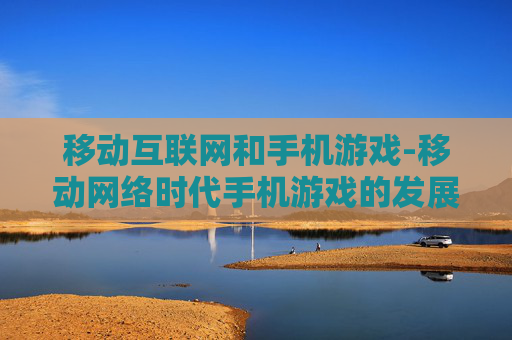 移动互联网和手机游戏-移动网络时代手机游戏的发展趋势