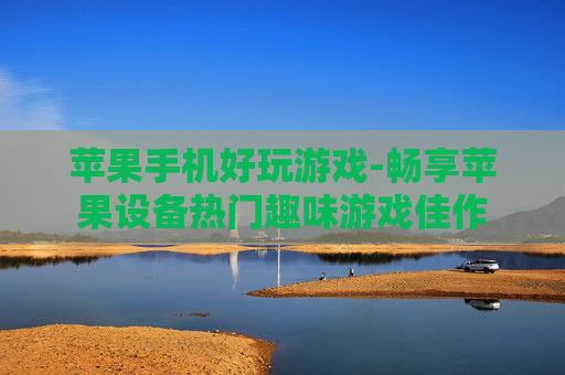 苹果手机好玩游戏-畅享苹果设备热门趣味游戏佳作