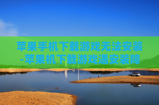 苹果手机下载游戏无法安装-苹果机下载游戏遇安装障碍解决办法