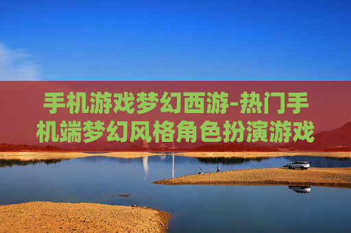 手机游戏梦幻西游-热门手机端梦幻风格角色扮演游戏体验