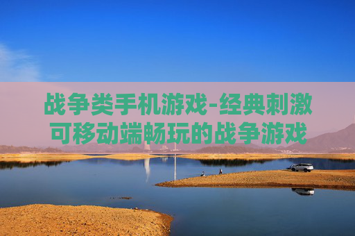 战争类手机游戏-经典刺激可移动端畅玩的战争游戏