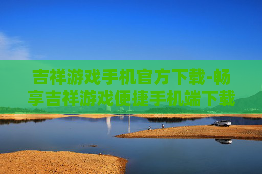 吉祥游戏手机官方下载-畅享吉祥游戏便捷手机端下载渠道