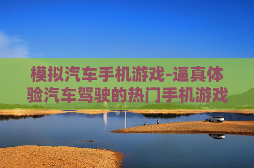 模拟汽车手机游戏-逼真体验汽车驾驶的热门手机游戏