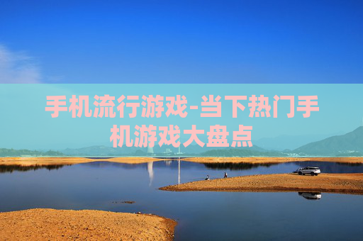 手机流行游戏-当下热门手机游戏大盘点