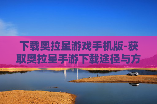 下载奥拉星游戏手机版-获取奥拉星手游下载途径与方法