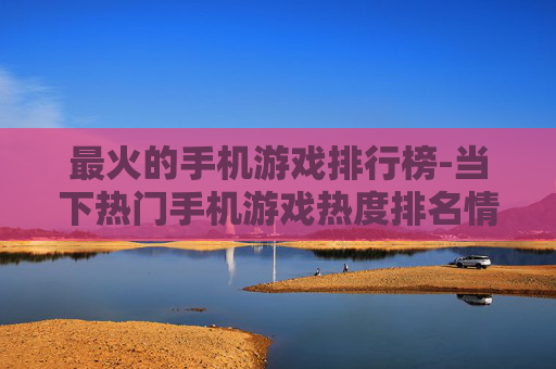最火的手机游戏排行榜-当下热门手机游戏热度排名情况