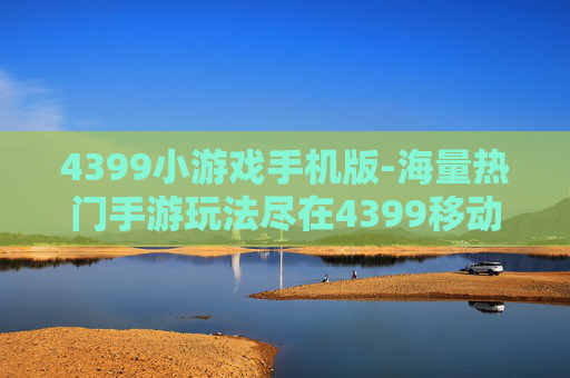 4399小游戏手机版-海量热门手游玩法尽在4399移动端