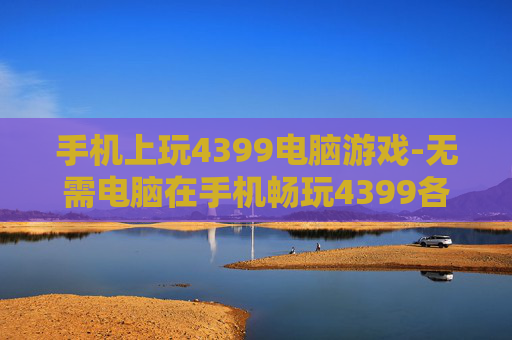 手机上玩4399电脑游戏-无需电脑在手机畅玩4399各类游戏