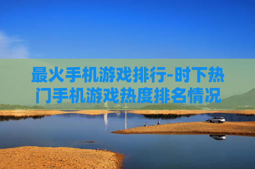 最火手机游戏排行-时下热门手机游戏热度排名情况