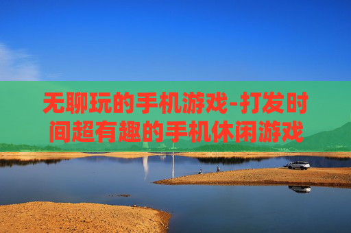 无聊玩的手机游戏-打发时间超有趣的手机休闲游戏