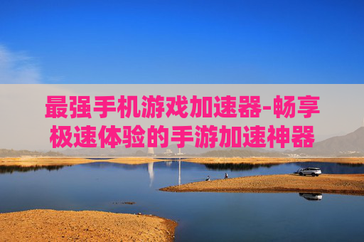 最强手机游戏加速器-畅享极速体验的手游加速神器