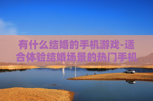 有什么结婚的手机游戏-适合体验结婚场景的热门手机游戏推荐