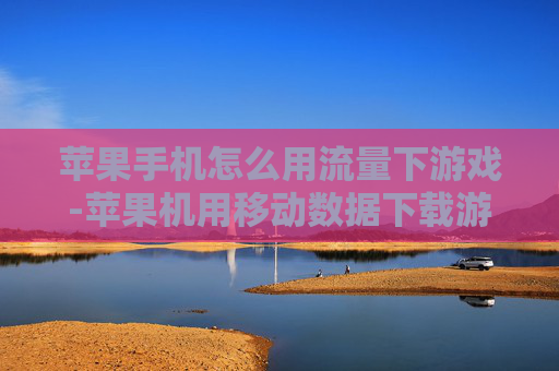 苹果手机怎么用流量下游戏-苹果机用移动数据下载游戏操作方法