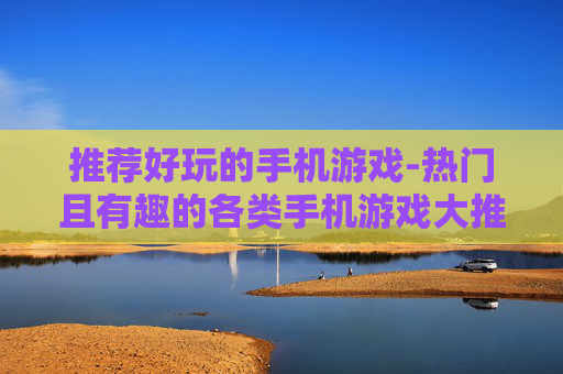 推荐好玩的手机游戏-热门且有趣的各类手机游戏大推荐