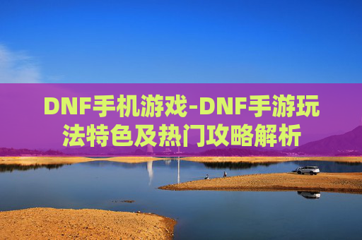 DNF手机游戏-DNF手游玩法特色及热门攻略解析