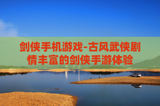 剑侠手机游戏-古风武侠剧情丰富的剑侠手游体验