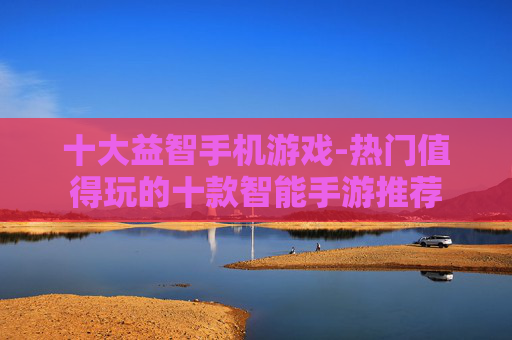 十大益智手机游戏-热门值得玩的十款智能手游推荐