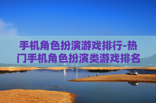 手机角色扮演游戏排行-热门手机角色扮演类游戏排名情况