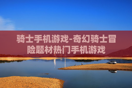 骑士手机游戏-奇幻骑士冒险题材热门手机游戏