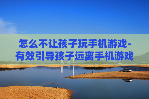 怎么不让孩子玩手机游戏-有效引导孩子远离手机游戏的方法