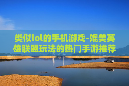 类似lol的手机游戏-媲美英雄联盟玩法的热门手游推荐