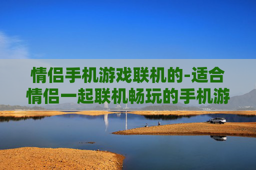 情侣手机游戏联机的-适合情侣一起联机畅玩的手机游戏推荐