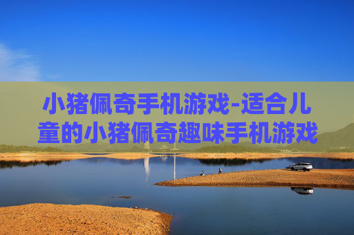 小猪佩奇手机游戏-适合儿童的小猪佩奇趣味手机游戏体验