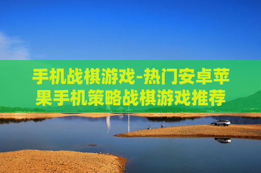 手机战棋游戏-热门安卓苹果手机策略战棋游戏推荐