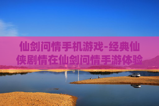 仙剑问情手机游戏-经典仙侠剧情在仙剑问情手游体验
