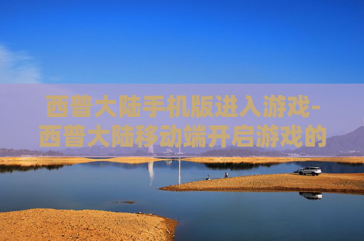 西普大陆手机版进入游戏-西普大陆移动端开启游戏的便捷途径