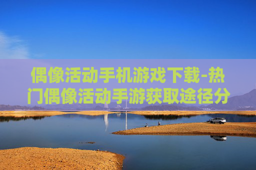 偶像活动手机游戏下载-热门偶像活动手游获取途径分享