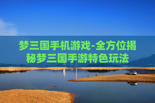 梦三国手机游戏-全方位揭秘梦三国手游特色玩法