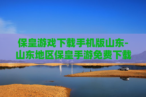 保皇游戏下载手机版山东-山东地区保皇手游免费下载途径