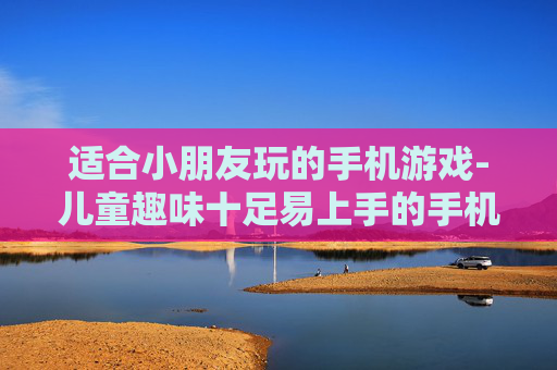 适合小朋友玩的手机游戏-儿童趣味十足易上手的手机游戏推荐