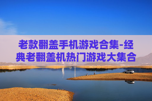 老款翻盖手机游戏合集-经典老翻盖机热门游戏大集合