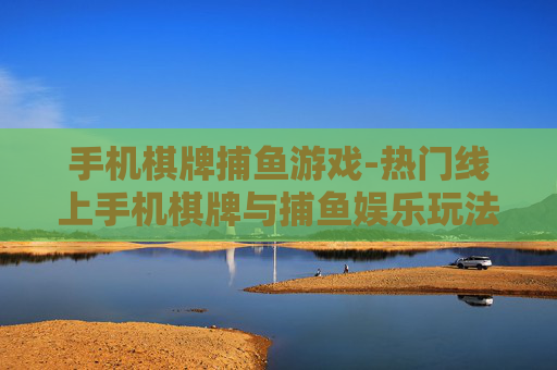 手机棋牌捕鱼游戏-热门线上手机棋牌与捕鱼娱乐玩法