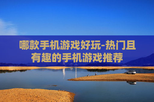 哪款手机游戏好玩-热门且有趣的手机游戏推荐