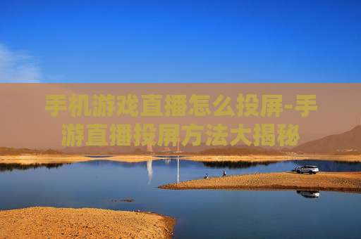 手机游戏直播怎么投屏-手游直播投屏方法大揭秘