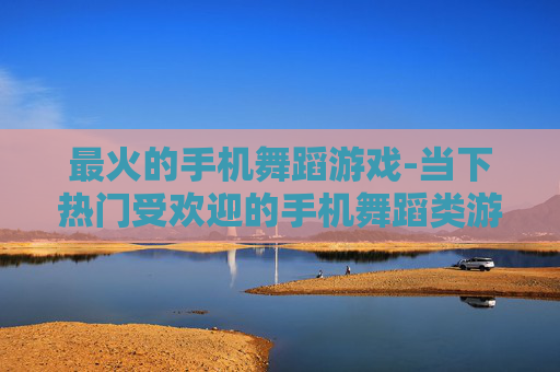 最火的手机舞蹈游戏-当下热门受欢迎的手机舞蹈类游戏