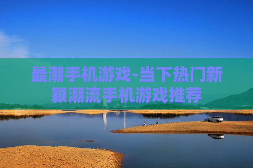 最潮手机游戏-当下热门新颖潮流手机游戏推荐