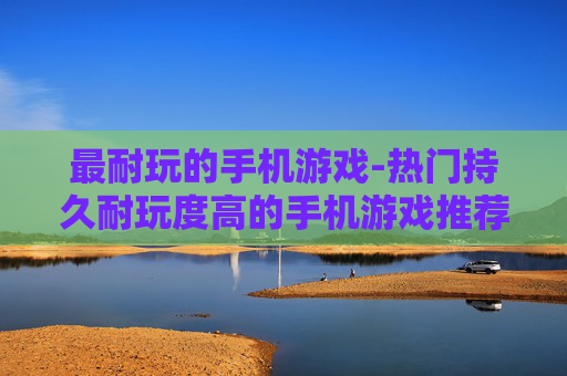 最耐玩的手机游戏-热门持久耐玩度高的手机游戏推荐