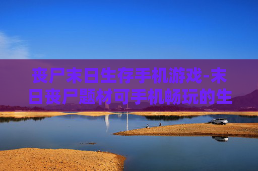 丧尸末日生存手机游戏-末日丧尸题材可手机畅玩的生存游戏