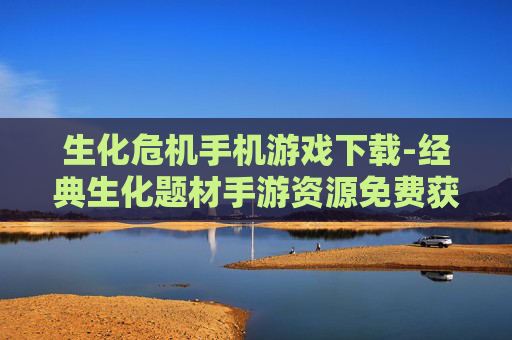 生化危机手机游戏下载-经典生化题材手游资源免费获取途径