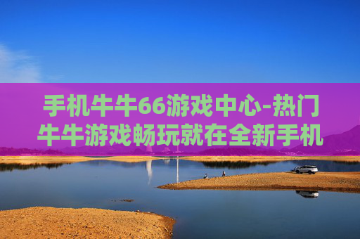 手机牛牛66游戏中心-热门牛牛游戏畅玩就在全新手机游戏平台