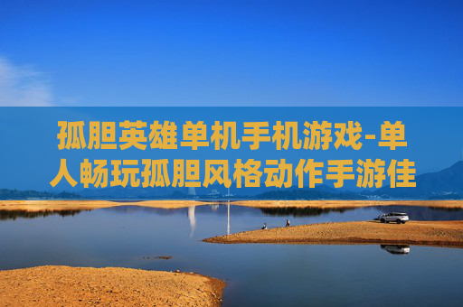 孤胆英雄单机手机游戏-单人畅玩孤胆风格动作手游佳作